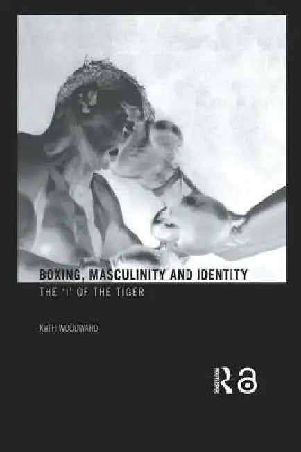 Boxing, Masculinity and Identity: The 'i' of the Tiger by Kath Woodward