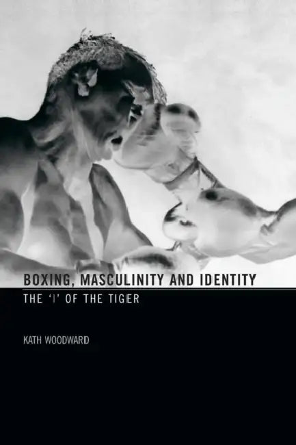 Boxing, Masculinity and Identity: The 'i' of the Tiger by Kath Woodward