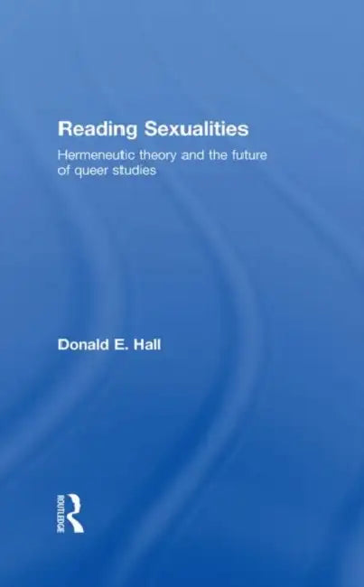 Reading Sexualities: Hermeneutic Theory and the Future of Queer Studies by Donald E. Hall