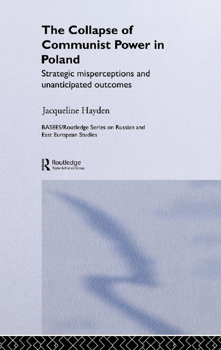 The Collapse Of Communist Power In Poland: Strategic Misperceptions and Unanticipated Outcomes by Jacqueline Hayden