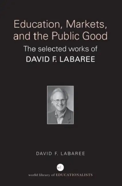 Education, Markets, and the Public Good: The Selected Works of David F. Labaree by David F. Labaree