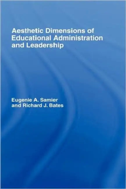 The Aesthetic Dimensions of Educational Administration & Leadership by Eugenie A. Samier, Richard Bates