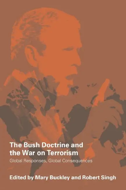 The Bush Doctrine and the War on Terrorism: Global Responses, Global Consequences by Mary Buckley, Robert Singh