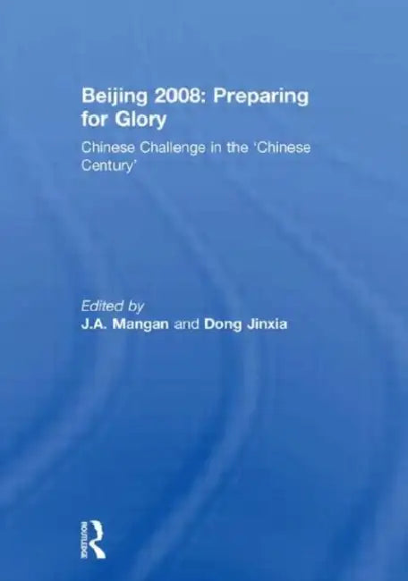 Beijing 2008: Preparing for Glory: Chinese Challenge in the 'Chinese Century' by J.A. Mangan