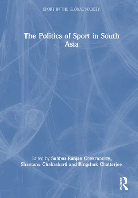 The Politics of Sport in South Asia by Subhas Ranjan Chakraborty