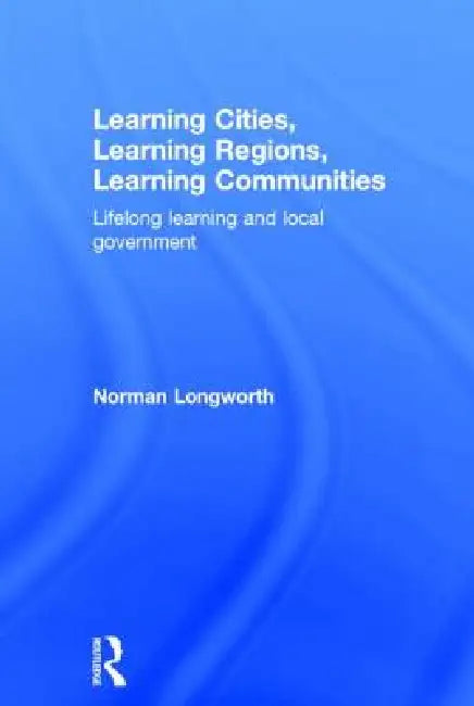 Learning Cities, Learning Regions, Learning Communities: Lifelong Learning and Local Government by Norman Longworth