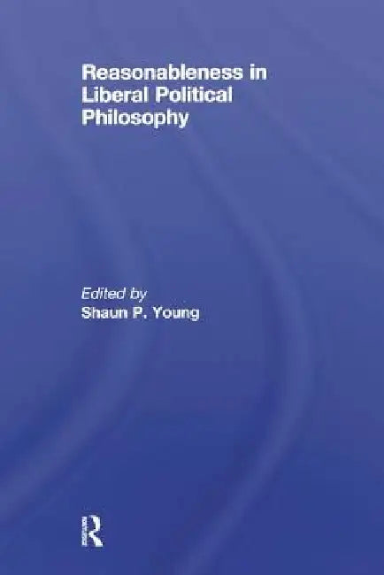 Reasonableness in Liberal Political Philosophy by Shaun Young