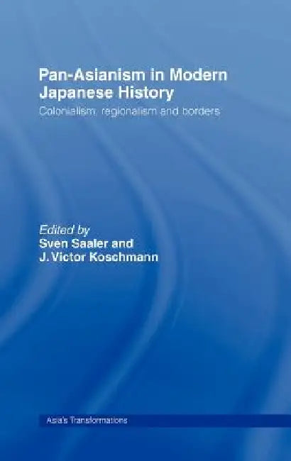 Pan-Asianism in Modern Japanese History: Colonialism, Regionalism and Borders by Sven Saaler