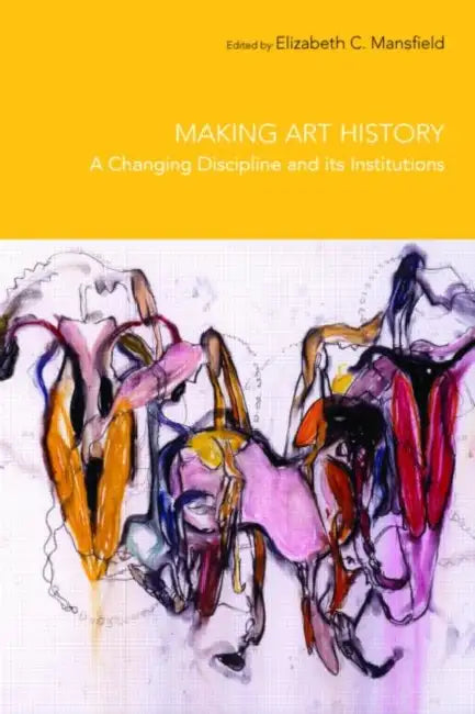 Making Art History: A Changing Discipline and Its Institutions by Elizabeth Mansfield
