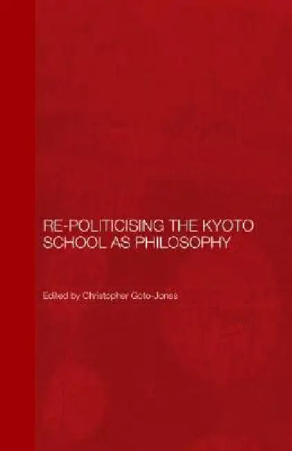 Re-Politicising the Kyoto School as Philosophy by Christopher Goto-Jones
