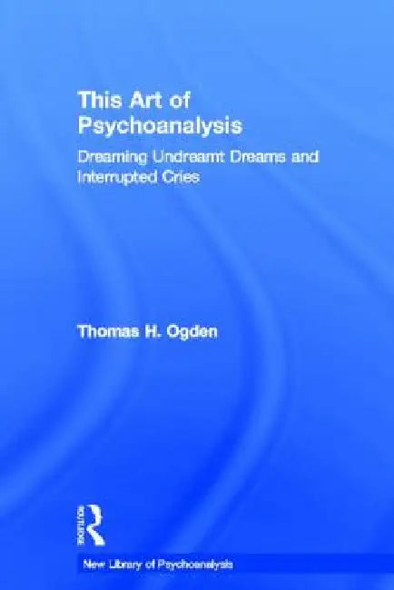 This Art of Psychoanalysis: Dreaming Undreamt Dreams and Interrupted Cries by Thomas H. Ogden