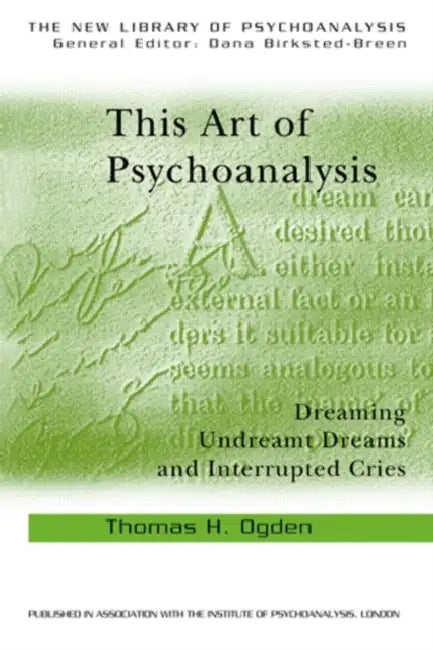 This Art of Psychoanalysis: Dreaming Undreamt Dreams and Interrupted Cries by Thomas H. Ogden
