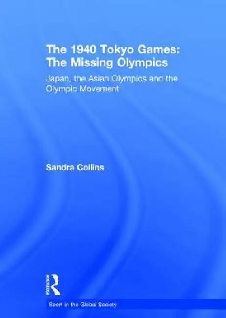 The 1940 Tokyo Games: The Missing Olympics: Japan, the Asian Olympics and the Olympic Movement by Sandra Collins