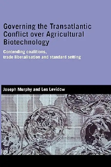Governing the Transatlantic Conflict over Agricultural Biotechnology: Contending Coalitions, Trade Liberalisation and Standard Setting by Joseph Murphy, Les Levidow