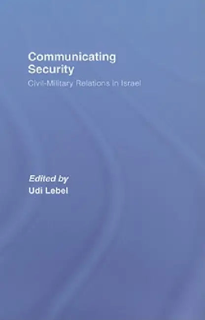 Communicating Security: Civil-Military Relations in Israel by Udi Lebel