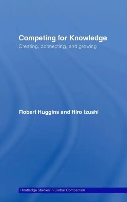 Competing for Knowledge: Creating, Connecting and Growing by Robert A. Huggins, Hiro Izushi