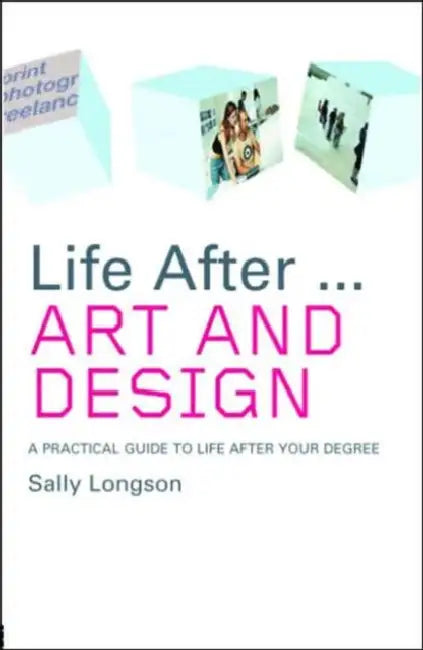 Life After...Art and Design: A Practical Guide to Life After Your Degree by Sally Longson