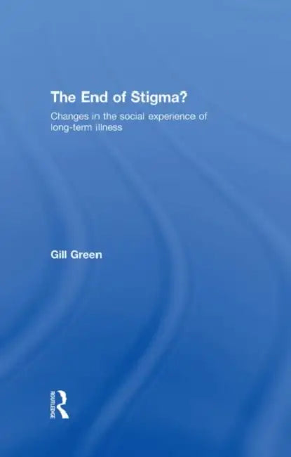 The End of Stigma?: Changes in the Social Experience of Long-Term Illness by Gill Green