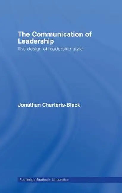 The Communication of Leadership: The Design of Leadership Style by Jonathan Charteris-Black