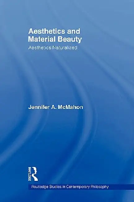 Aesthetics and Material Beauty: Aesthetics Naturalized by Jennifer A. Mcmahon