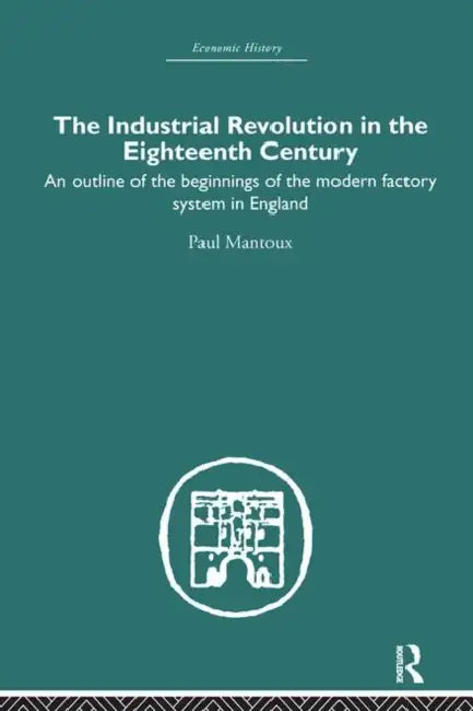 The Industrial Revolution in the Eighteenth Century: An Outline of the Beginnings of the Modern Factory System in England by Paul Mantoux