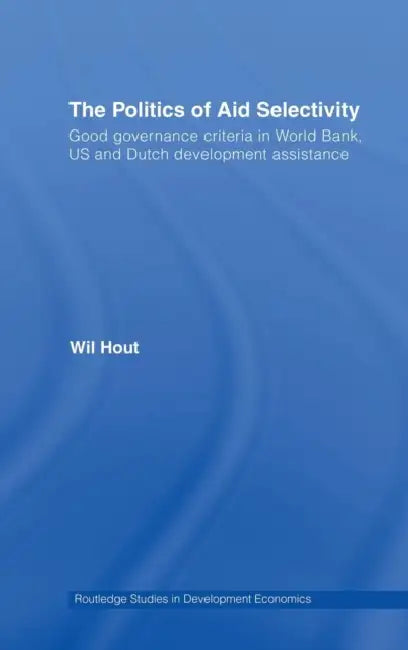 The Politics of Aid Selectivity: Good Governance Criteria in World Bank, U.S. and Dutch Development Assistance by Wil Hout