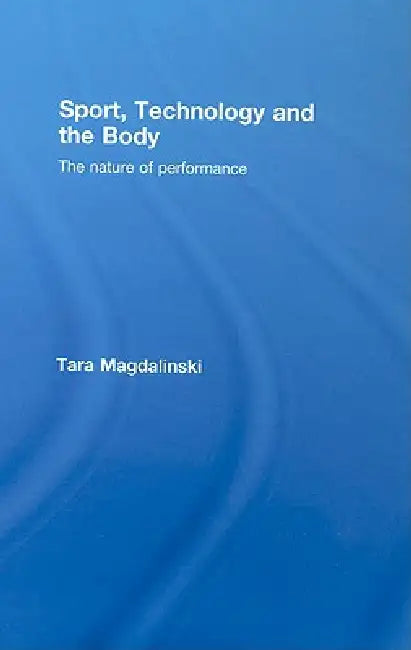 Sport, Technology and the Body: The Nature of Performance by Tara Magdalinski