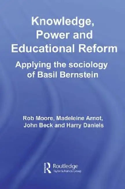 Knowledge, Power and Educational Reform: Applying the Sociology of Basil Bernstein by Rob Moore