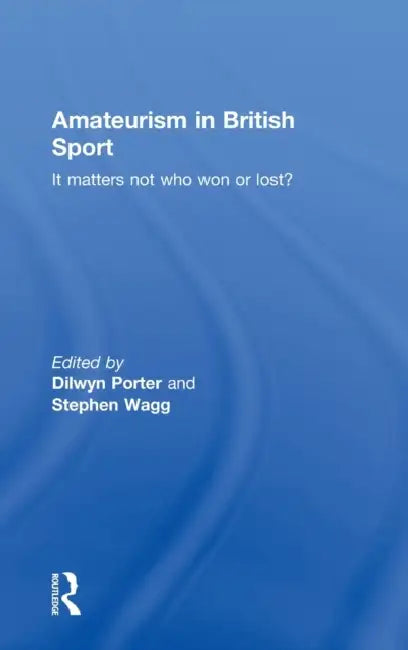 Amateurism in British Sport: It Matters Not Who Won or Lost? by Dilwyn Porter, Stephen Wagg