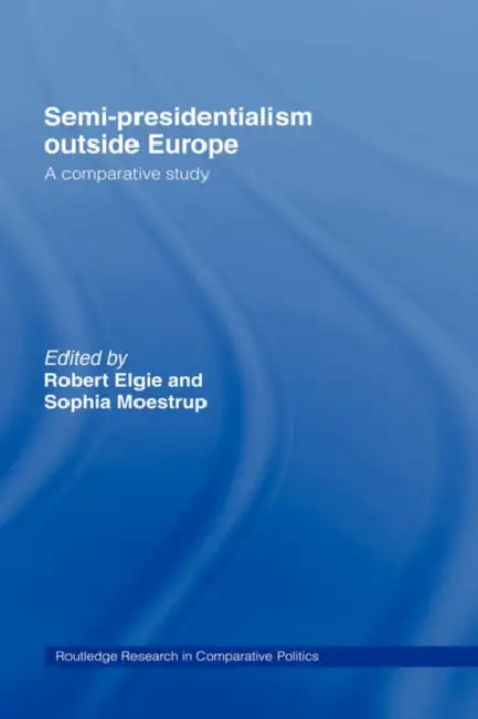 Semi-Presidentialism Outside Europe: A Comparative Study by Robert Elgie, Sophia Moestrup