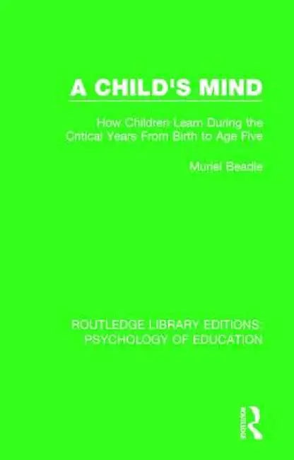 A Child's Mind: How Children Learn During the Critical Years from Birth to Age Five Years by Muriel Beadle