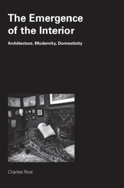 The Emergence of the Interior: Architecture, Modernity, Domesticity by Charles Rice