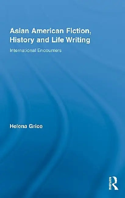 Asian American Fiction, History and Life Writing: International Encounters by Helena Grice