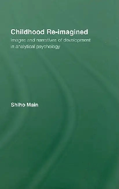 Childhood Re-Imagined: Images and Narratives of Development in Analytical Psychology by Shiho Main