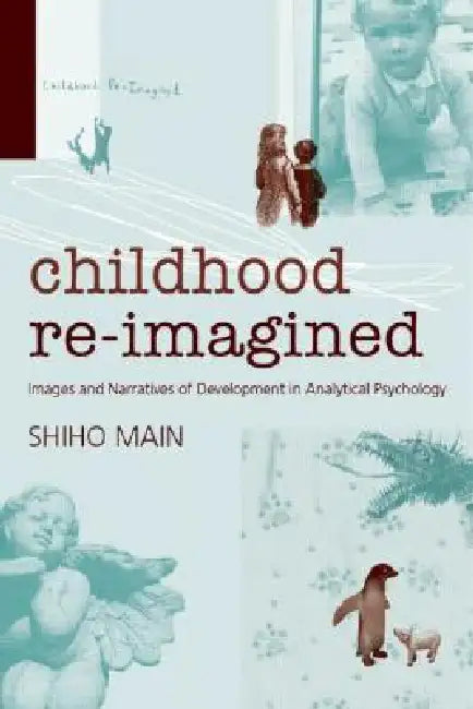 Childhood Re-Imagined: Images and Narratives of Development in Analytical Psychology by Shiho Main