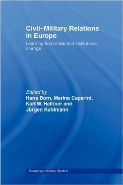 Civil-Military Relations in Europe: Learning from Crisis and Institutional Change by Hans Born, Marina Caparini, Karl Haltiner