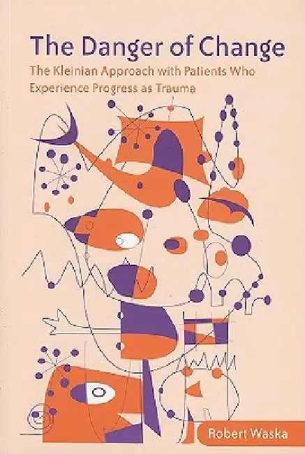 The Danger of Change: The Kleinian Approach with Patients Who Experience Progress as Trauma by Robert Waska