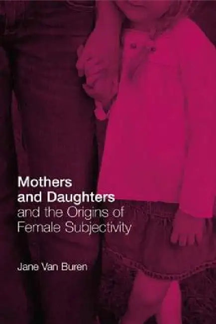 Mothers and Daughters and the Origins of Female Subjectivity by Jane Van Buren
