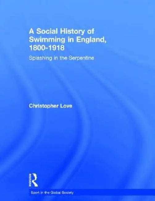 A Social History of Swimming in England, 1800 - 1918: Splashing in the Serpentine by Christopher Love