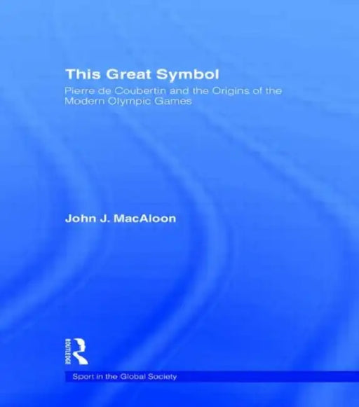 This Great Symbol: Pierre de Coubertin and the Origins of the Modern Olympic Games by John J. Macaloon