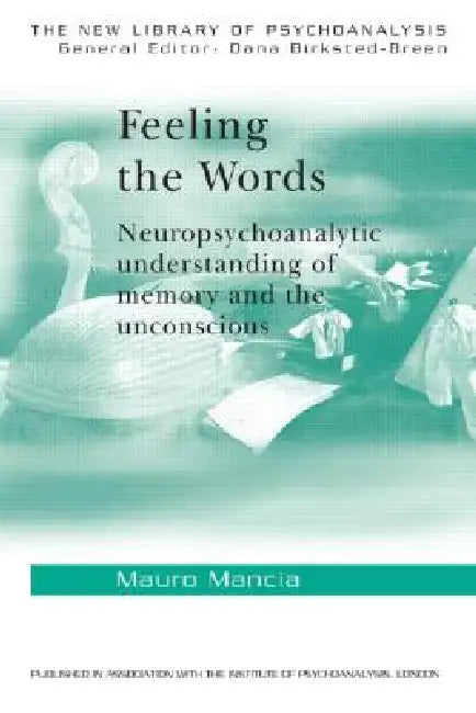 Feeling the Words: Neuropsychoanalytic Understanding of Memory and the Unconscious by Mauro Mancia