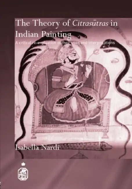 The Theory of Citrasutras in Indian Painting: A Critical Re-evaluation of their Uses and Interpretations by Isabella Nardi