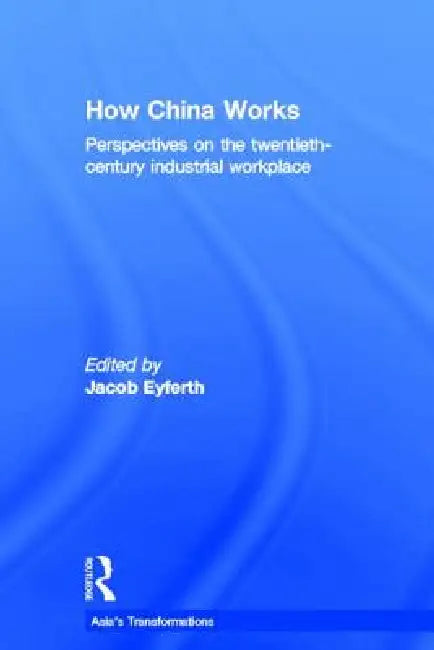 How China Works: Perspectives on the Twentieth-Century Industrial Workplace by Jacob Eyferth