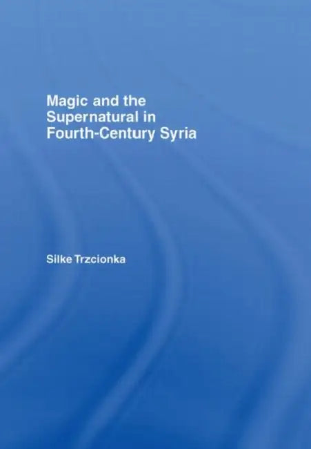 Magic and the Supernatural in Fourth Century Syria by Silke Trzcionka