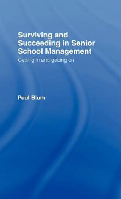 Surviving and Succeeding in Senior School Management: Getting In and Getting On by Paul Blum