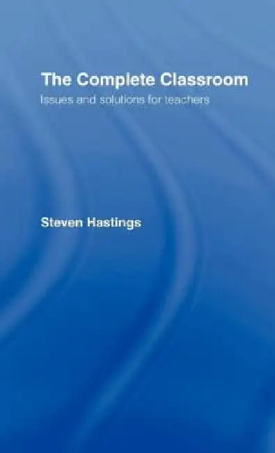 The Complete Classroom: Issues and Solutions for Teachers by Steven Hastings