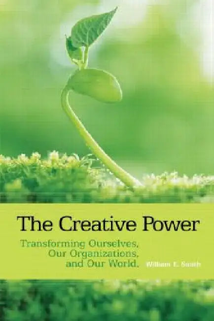 The Creative Power: Transforming Ourselves, Our Organizations, and Our World by William E. Smith