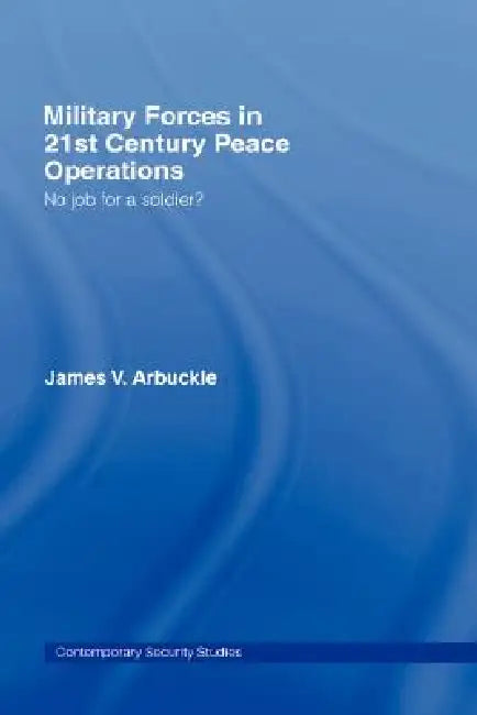 Military Forces in 21st Century Peace Operations: No Job for a Soldier? by James V. Arbuckle