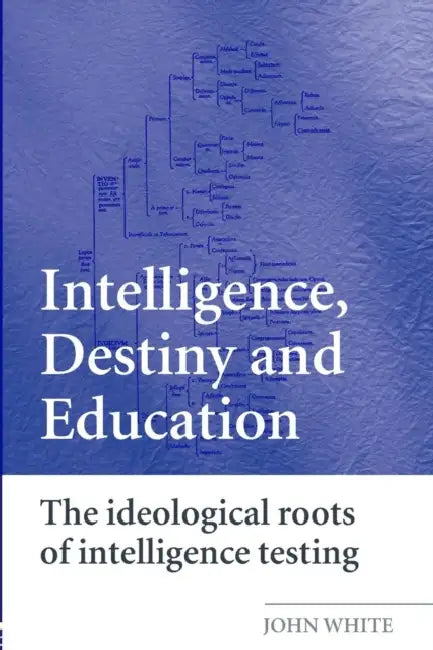 Intelligence, Destiny and Education: The Ideological Roots of Intelligence Testing by John White