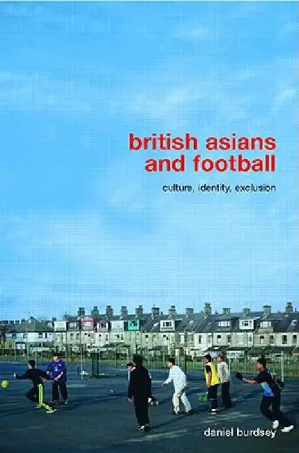 British Asians and Football: Culture, Identity, Exclusion by Daniel Burdsey